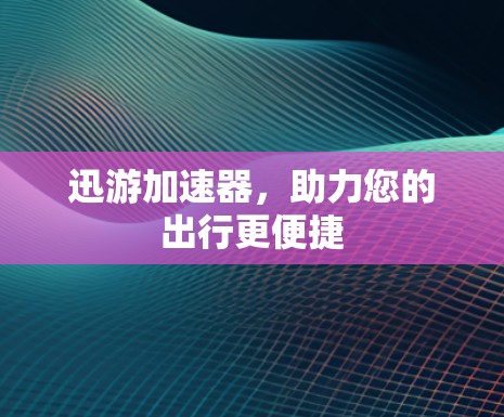 迅游加速器，助力您的出行更便捷