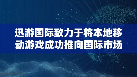 迅游国际致力于将本地移动游戏成功推向国际市场，实现品牌影响力和用户增长。以下是对迅游国际优化策略的详细总结