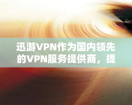 迅游VPN作为国内领先的VPN服务提供商，提供多种类型的 VPN 服务，包括流量VPN、视频VPN、多端访问等。以下是对迅游VPN科学上网体验的总结