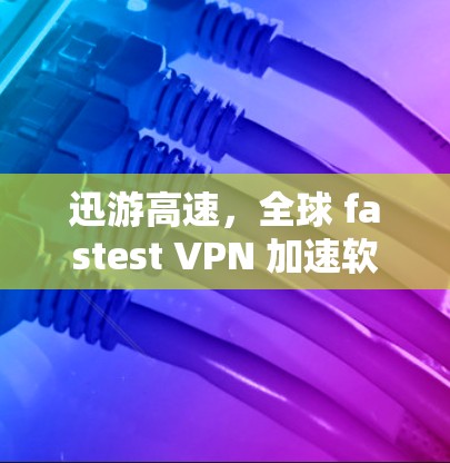 迅游高速，全球 fastest VPN 加速软件