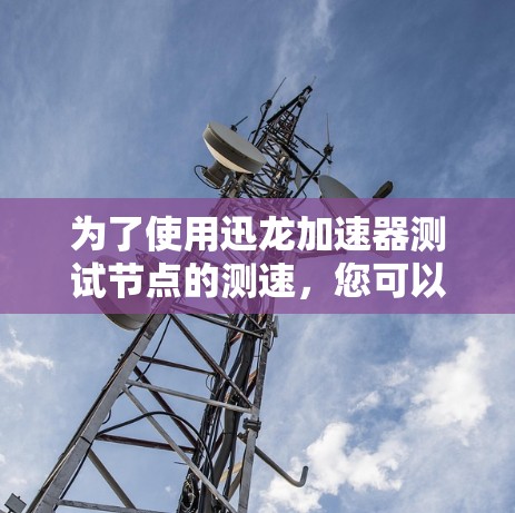 为了使用迅龙加速器测试节点的测速，您可以按照以下步骤进行