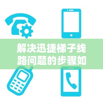 解决迅捷梯子线路问题的步骤如下