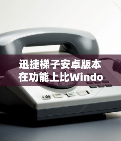 迅捷梯子安卓版本在功能上比Windows版更完善，支持更全面的设备管理和软件管理。以下是安卓版本的主要功能