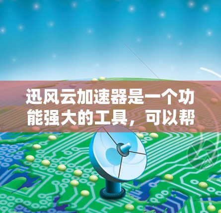 迅风云加速器是一个功能强大的工具，可以帮助提升网页访问速度。下面是下载和使用迅风云加速器的详细步骤