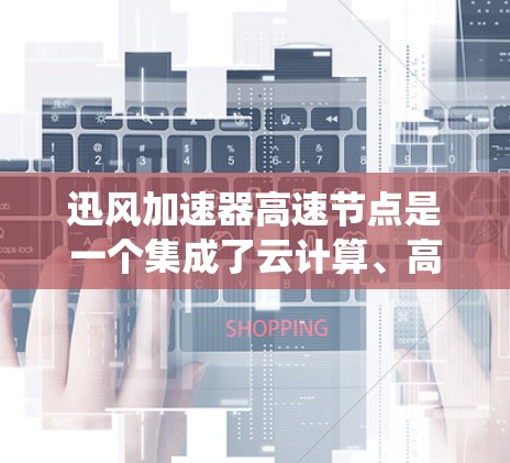 迅风加速器高速节点是一个集成了云计算、高性能计算和自动化技术的系统，旨在提升服务器性能和数据处理效率。以下是对该加速器的详细分析