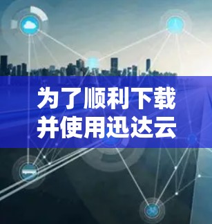 为了顺利下载并使用迅达云加速器，您可以按照以下步骤操作