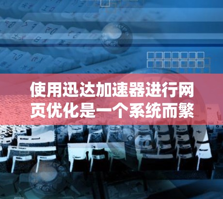 使用迅达加速器进行网页优化是一个系统而繁琐的过程，需要一步步学习和实践才能达到预期效果。以下是一个详细的步骤指南，帮助你顺利使用迅达加速器