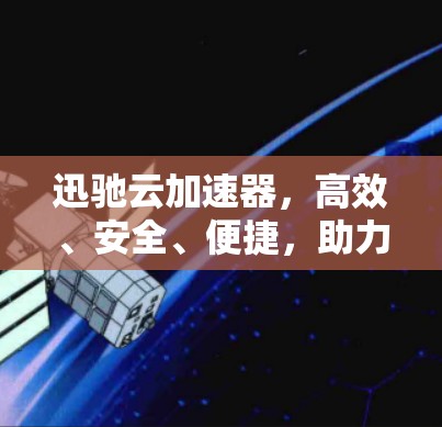 迅驰云加速器，高效、安全、便捷，助力您的数据加速