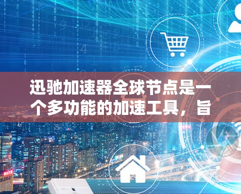 迅驰加速器全球节点是一个多功能的加速工具，旨在通过网络加速提升网页访问速度。以下是对该工具的详细介绍和关键点