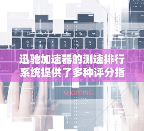 迅驰加速器的测速排行系统提供了多种评分指标，帮助用户评估车辆在不同路况下的加速性能。以下是系统的主要评分指标及其分析