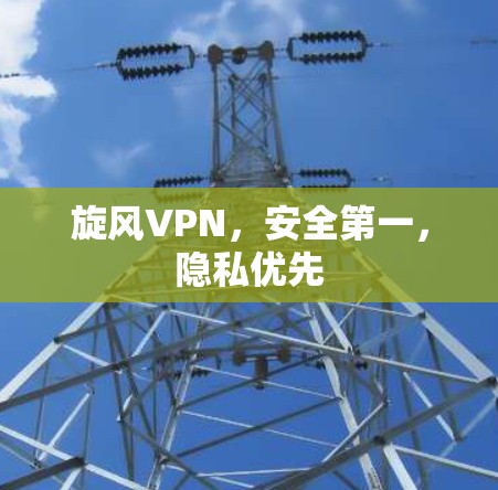 旋风VPN，安全第一，隐私优先
