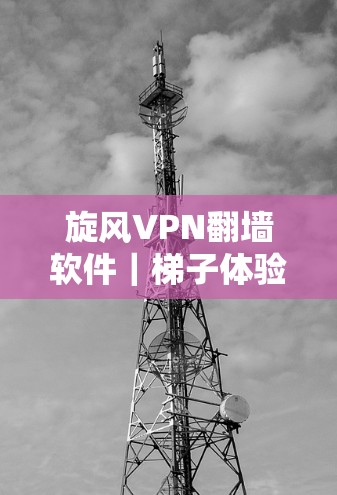 旋风VPN翻墙软件｜梯子体验评测