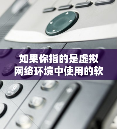 如果你指的是虚拟网络环境中使用的软件，以下是一些最新的虚拟网络软件版本和推荐