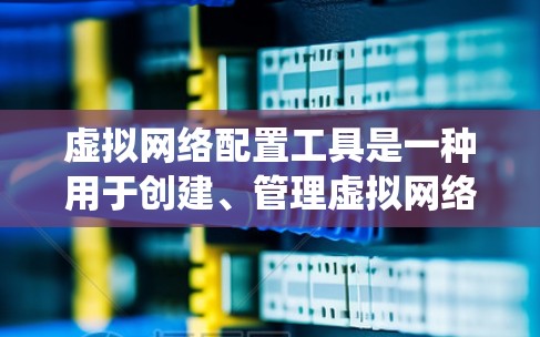 虚拟网络配置工具是一种用于创建、管理虚拟网络环境的软件，广泛应用于云服务和容器化应用的部署。以下是对虚拟网络配置工具的系统化总结