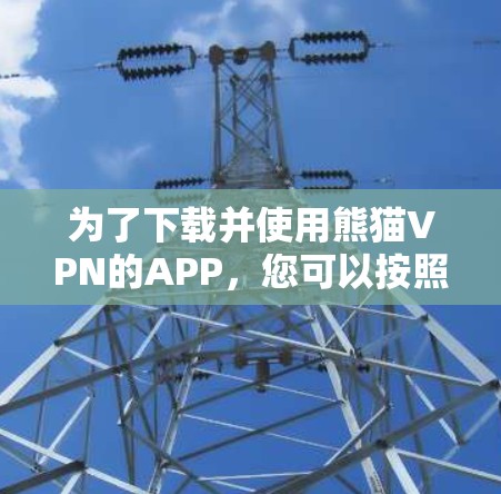 为了下载并使用熊猫VPN的APP，您可以按照以下步骤操作