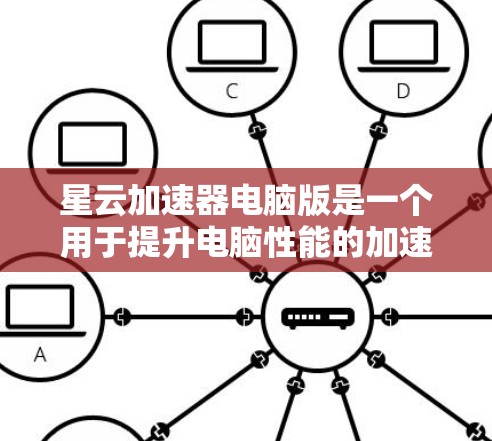 星云加速器电脑版是一个用于提升电脑性能的加速工具。以下是对该工具的详细介绍