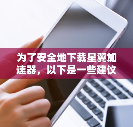 为了安全地下载星翼加速器，以下是一些建议和步骤