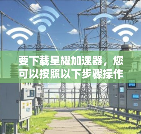 要下载星耀加速器，您可以按照以下步骤操作