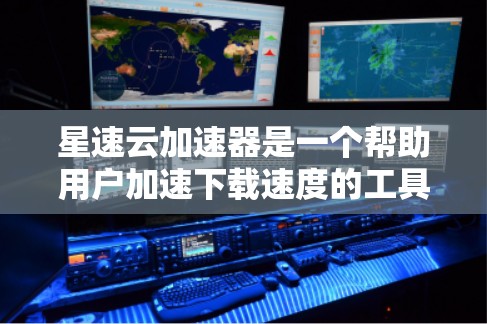 星速云加速器是一个帮助用户加速下载速度的工具。以下是下载和使用星速云加速器的步骤
