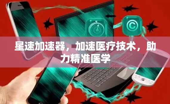 星速加速器，加速医疗技术，助力精准医学