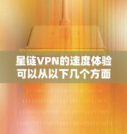 星链VPN的速度体验可以从以下几个方面进行评估