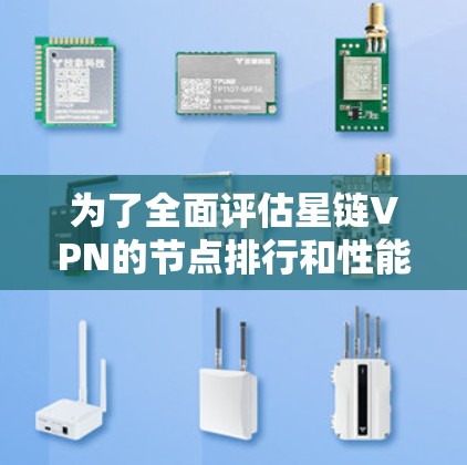 为了全面评估星链VPN的节点排行和性能，以下是详细的步骤和分析