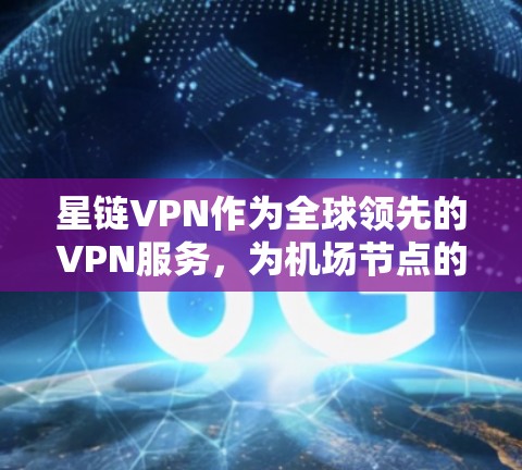 星链VPN作为全球领先的VPN服务，为机场节点的用户提供了安全、高效的网络连接。以下是关于星链VPN机场节点和推荐的高速服务器的详细信息