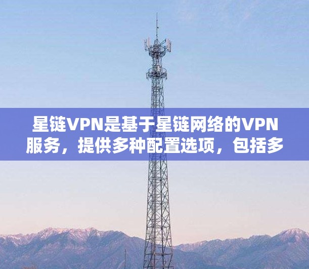 星链VPN是基于星链网络的VPN服务，提供多种配置选项，包括多端口、多设备端口和跨平台连接，适合需要复杂配置的用户。以下是推荐的星链VPN节点