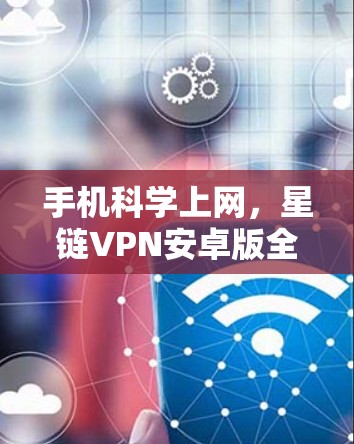 手机科学上网，星链VPN安卓版全解析