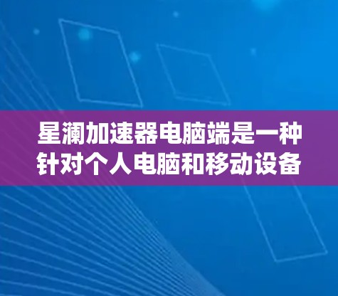 星澜加速器电脑端是一种针对个人电脑和移动设备的加速软件，旨在通过提升显卡性能和优化系统资源来提升电脑的运行效率。以下是关于该软件的详细信息