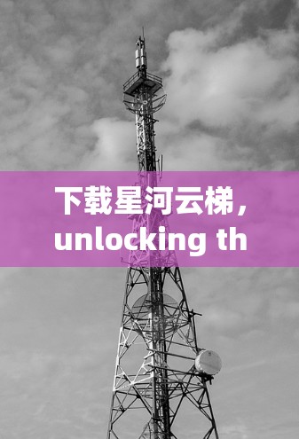 下载星河云梯，unlocking the Future of Cloud Computing