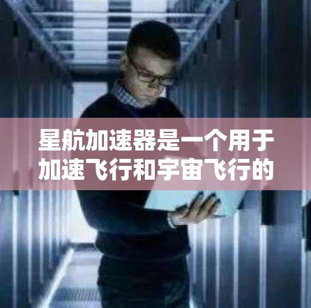 星航加速器是一个用于加速飞行和宇宙飞行的加速器应用。下载星航加速器通常需要以下步骤