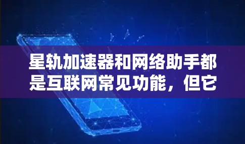 星轨加速器和网络助手都是互联网常见功能，但它们的用途和功能有所不同。以下是对这两个概念的详细介绍