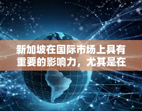 新加坡在国际市场上具有重要的影响力，尤其是在商业、金融、物流和贸易方面。以下是一些新加坡在海外的主要联系和作用