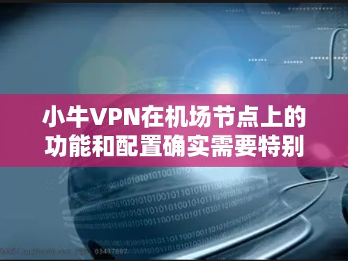 小牛VPN在机场节点上的功能和配置确实需要特别注意，因为机场环境具有不同的要求和挑战。以下是一个详细的解释和步骤，帮助您在机场节点上使用小牛VPN