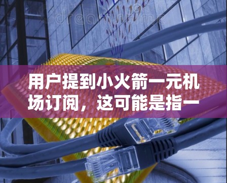 用户提到小火箭一元机场订阅，这可能是指一种订阅方式，方便他们在机场使用，内容不重复，且内容真实、准确。以下是一些可能的解决方案