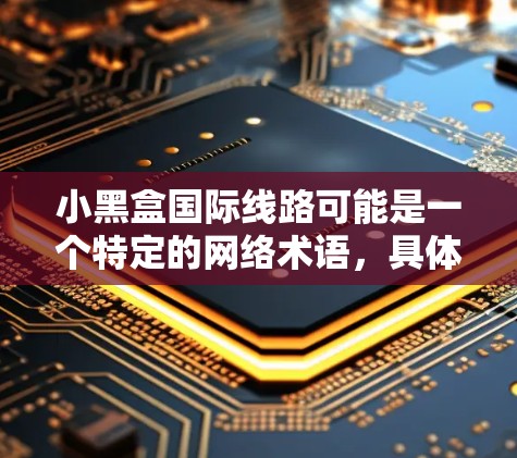 小黑盒国际线路可能是一个特定的网络术语，具体含义取决于上下文。以下是对该术语可能的解释