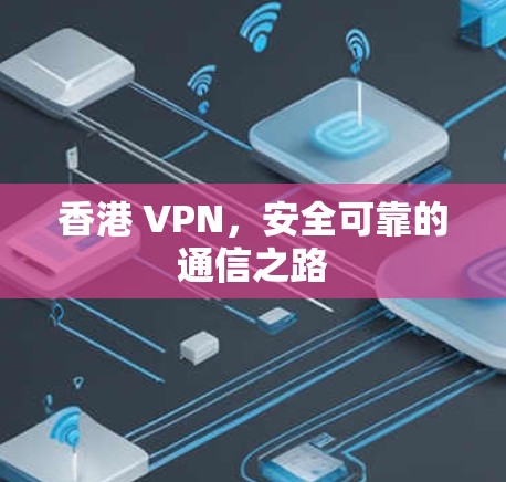 香港 VPN，安全可靠的通信之路