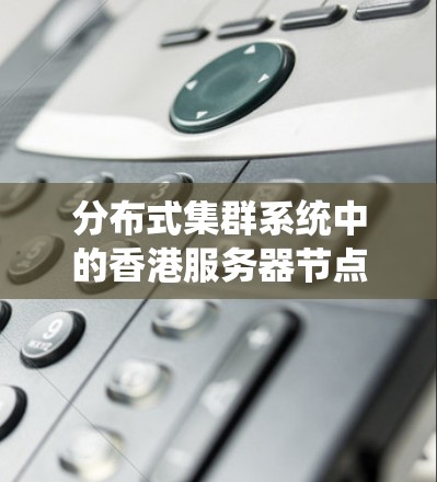 分布式集群系统中的香港服务器节点优化与故障恢复方案