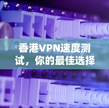 香港VPN速度测试，你的最佳选择