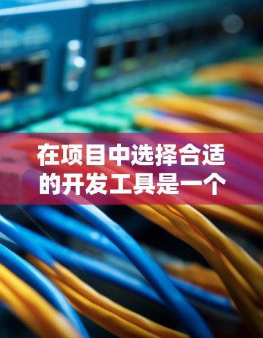 在项目中选择合适的开发工具是一个关键步骤，可以帮助提高效率和开发质量。以下是一些常用工具及其应用，帮助你在项目中做出正确的选择