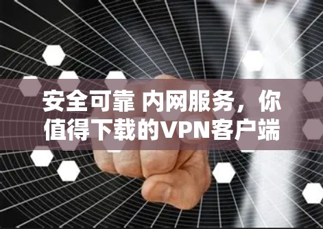 安全可靠 内网服务，你值得下载的VPN客户端