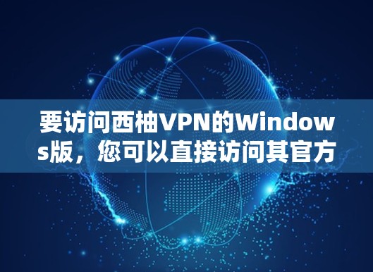要访问西柚VPN的Windows版，您可以直接访问其官方网站或下载链接。请注意，以下信息仅作为参考，具体链接和信息可能因网站而异