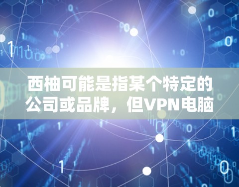 西柚可能是指某个特定的公司或品牌，但VPN电脑端通常指的是在电脑上安装或使用VPN服务。如果您是想要在电脑上使用VPN软件，可以考虑以下几种推荐