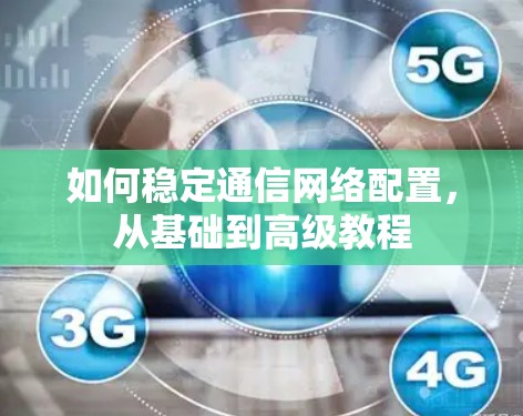 如何稳定通信网络配置，从基础到高级教程