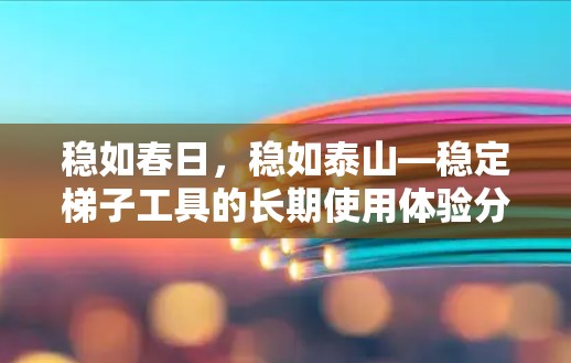 稳如春日，稳如泰山—稳定梯子工具的长期使用体验分析
