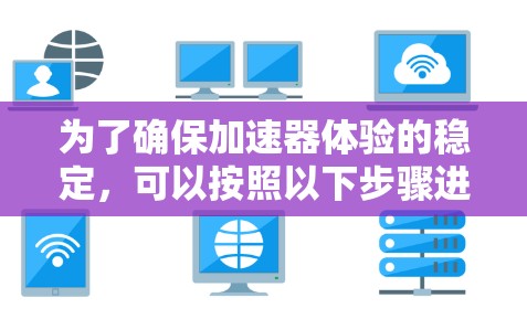 为了确保加速器体验的稳定，可以按照以下步骤进行优化