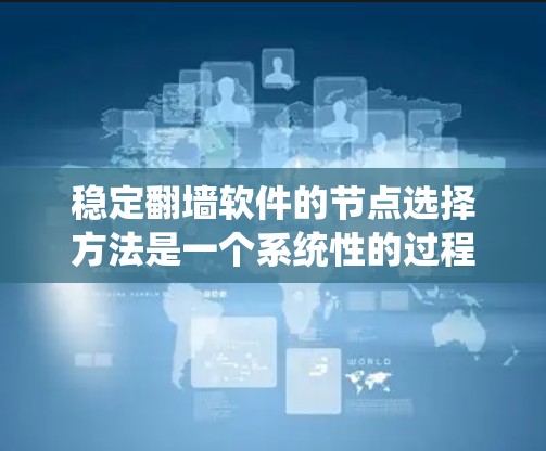 稳定翻墙软件的节点选择方法是一个系统性的过程，涵盖了从下载到使用多个步骤。以下是详细的指南，帮助您顺利完成节点选择
