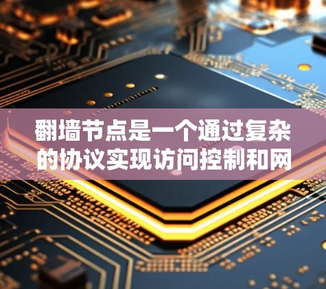 翻墙节点是一个通过复杂的协议实现访问控制和网络管理的网络设备，用于阻止外部访问控制机制访问特定的网络路径。以下是关于翻墙节点的详细总结