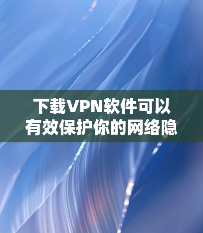 下载VPN软件可以有效保护你的网络隐私，但选择可靠的软件也很重要。以下是几种常用的VPN软件及其下载方法